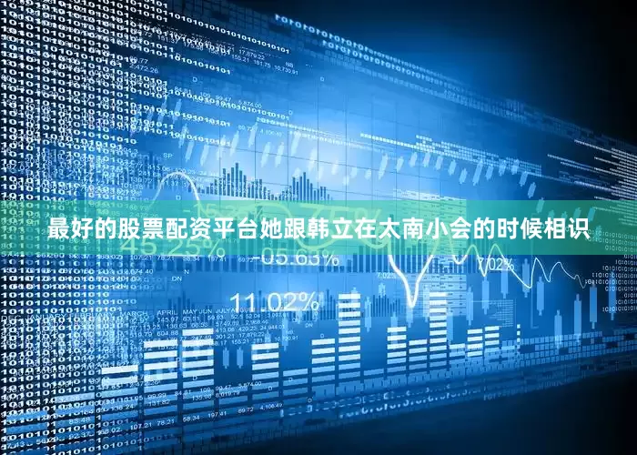 最好的股票配资平台她跟韩立在太南小会的时候相识