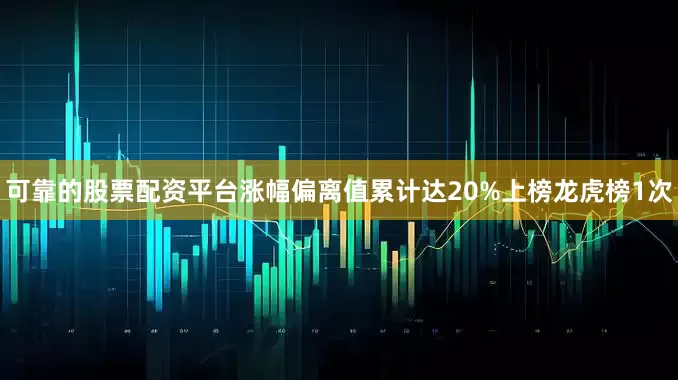 可靠的股票配资平台涨幅偏离值累计达20%上榜龙虎榜1次