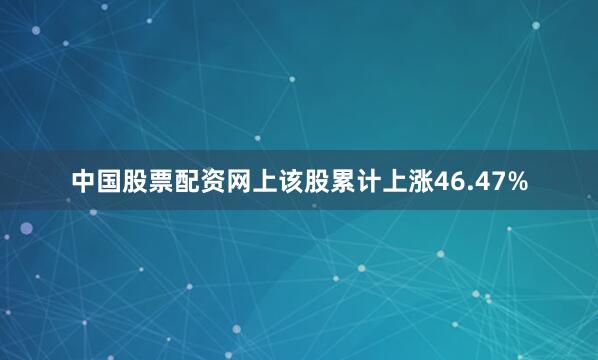 中国股票配资网上该股累计上涨46.47%