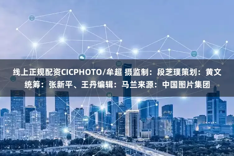 线上正规配资CICPHOTO/牟超 摄 监制:段芝璞 策划:黄文 统筹:张新平、王丹 编辑:马兰 来源:中国图片集团